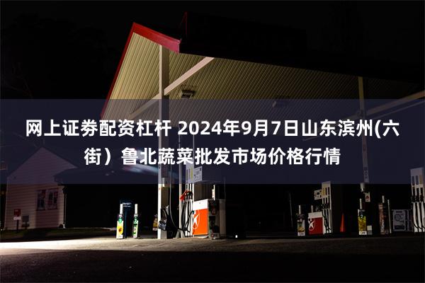 网上证劵配资杠杆 2024年9月7日山东滨州(六街）鲁北蔬菜批发市场价格行情