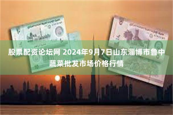 股票配资论坛网 2024年9月7日山东淄博市鲁中蔬菜批发市场价格行情