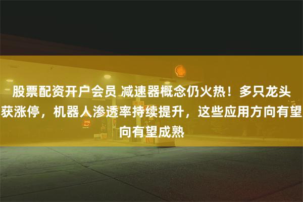 股票配资开户会员 减速器概念仍火热！多只龙头股连获涨停，机器人渗透率持续提升，这些应用方向有望成熟