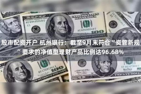 股市配资开户 杭州银行：截至9月末符合“资管新规”要求的净值型理财产品比例达96.68%