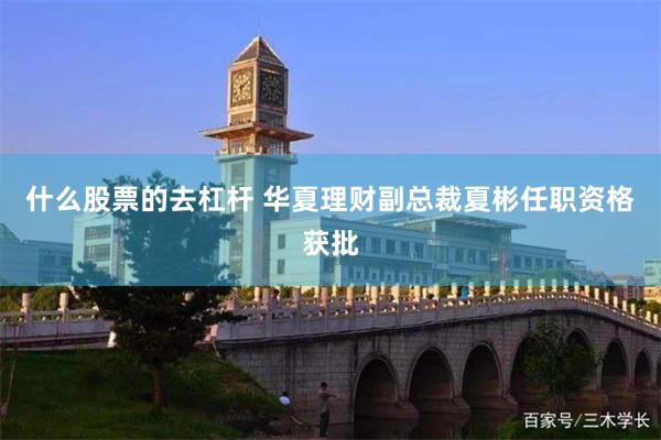 什么股票的去杠杆 华夏理财副总裁夏彬任职资格获批