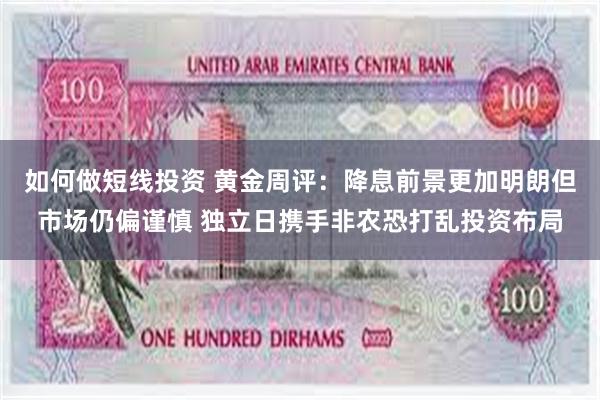 如何做短线投资 黄金周评：降息前景更加明朗但市场仍偏谨慎 独立日携手非农恐打乱投资布局