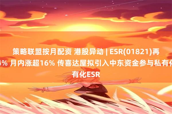 策略联盟按月配资 港股异动 | ESR(01821)再涨超4% 月内涨超16% 传喜达屋拟引入中东资金参与私有化ESR