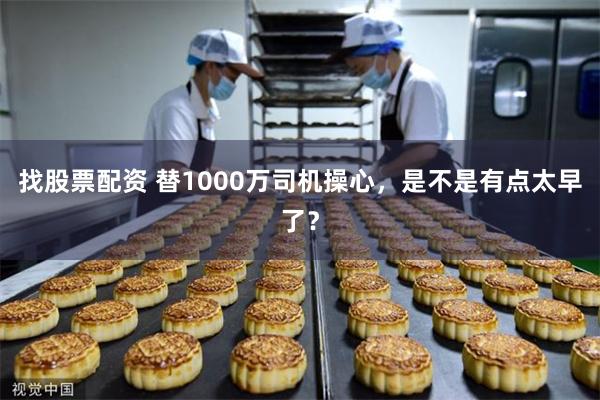 找股票配资 替1000万司机操心，是不是有点太早了？