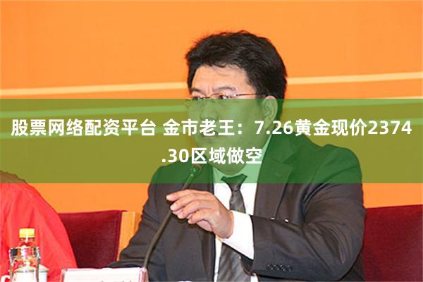 股票网络配资平台 金市老王：7.26黄金现价2374.30区域做空