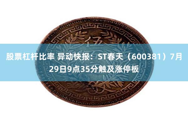 股票杠杆比率 异动快报：ST春天（600381）7月29日9点35分触及涨停板