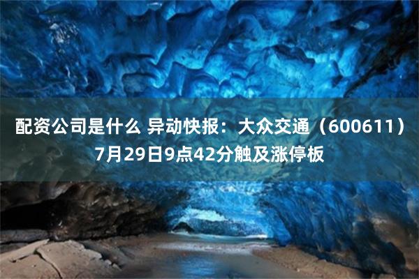 配资公司是什么 异动快报：大众交通（600611）7月29日9点42分触及涨停板