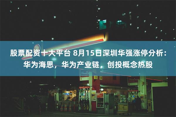 股票配资十大平台 8月15日深圳华强涨停分析：华为海思，华为产业链，创投概念热股