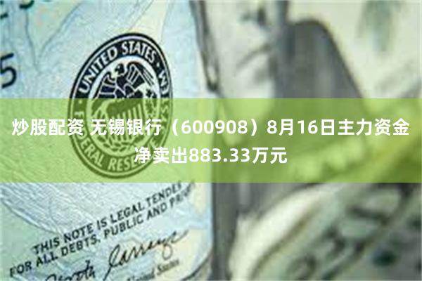 炒股配资 无锡银行（600908）8月16日主力资金净卖出883.33万元