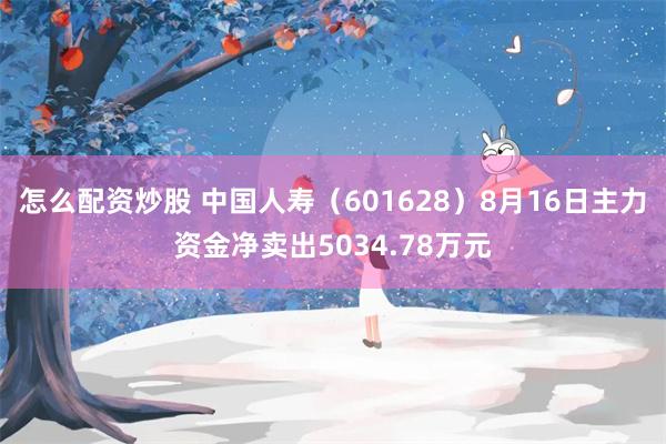 怎么配资炒股 中国人寿（601628）8月16日主力资金净卖出5034.78万元