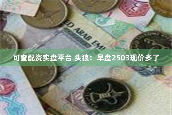 可查配资实盘平台 头狼：早盘2503现价多了