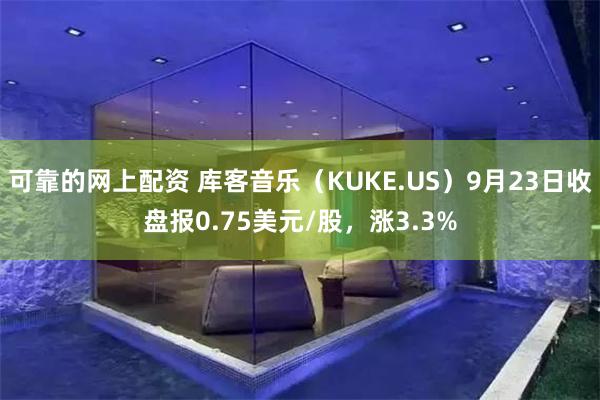 可靠的网上配资 库客音乐（KUKE.US）9月23日收盘报0.75美元/股，涨3.3%