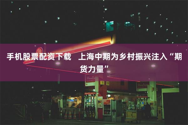 手机股票配资下载   上海中期为乡村振兴注入“期货力量”