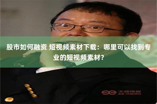 股市如何融资 短视频素材下载：哪里可以找到专业的短视频素材？