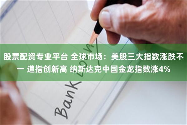 股票配资专业平台 全球市场：美股三大指数涨跌不一 道指创新高 纳斯达克中国金龙指数涨4%