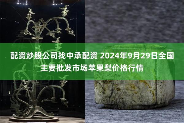 配资炒股公司找中承配资 2024年9月29日全国主要批发市场苹果梨价格行情