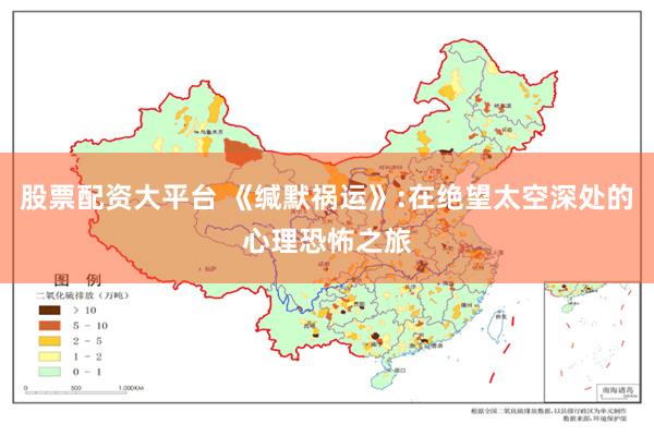 股票配资大平台 《缄默祸运》:在绝望太空深处的心理恐怖之旅