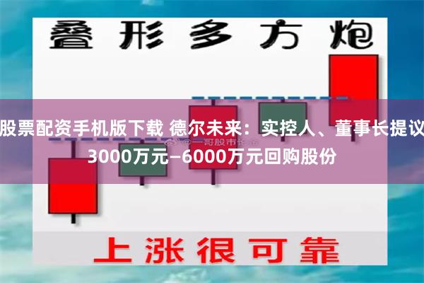 股票配资手机版下载 德尔未来：实控人、董事长提议3000万元—6000万元回购股份