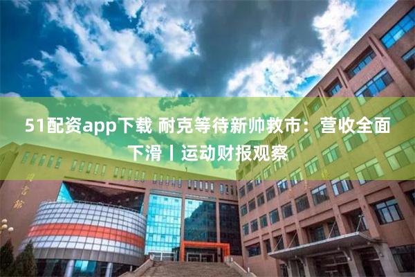 51配资app下载 耐克等待新帅救市：营收全面下滑丨运动财报观察