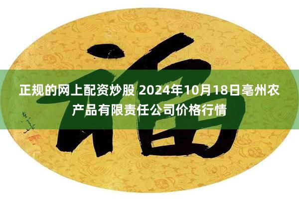 正规的网上配资炒股 2024年10月18日亳州农产品有限责任公司价格行情