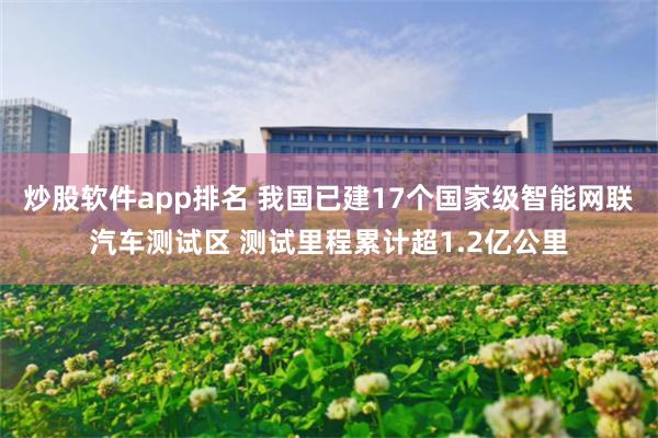 炒股软件app排名 我国已建17个国家级智能网联汽车测试区 测试里程累计超1.2亿公里