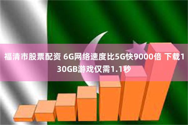 福清市股票配资 6G网络速度比5G快9000倍 下载130GB游戏仅需1.1秒