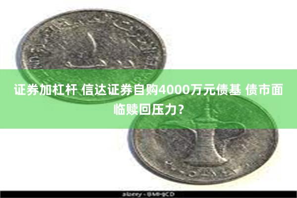 证券加杠杆 信达证券自购4000万元债基 债市面临赎回压力？