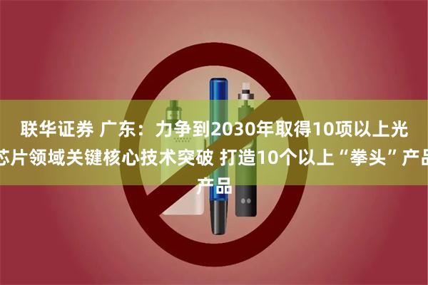 联华证券 广东：力争到2030年取得10项以上光芯片领域关键核心技术突破 打造10个以上“拳头”产品