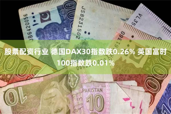 股票配资行业 德国DAX30指数跌0.26% 英国富时100指数跌0.01%