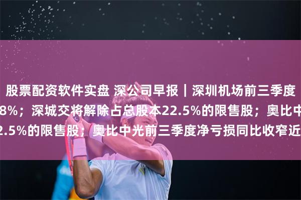 股票配资软件实盘 深公司早报｜深圳机场前三季度净利润同比增长99.38%；深城交将解除占总股本22.5%的限售股；奥比中光前三季度净亏损同比收窄近七成