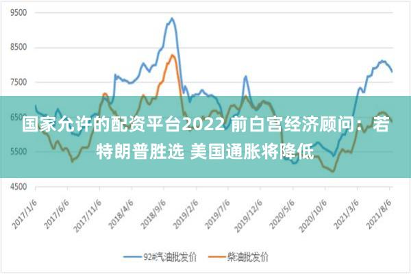 国家允许的配资平台2022 前白宫经济顾问：若特朗普胜选 美国通胀将降低