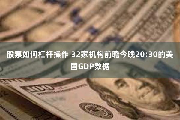 股票如何杠杆操作 32家机构前瞻今晚20:30的美国GDP数据