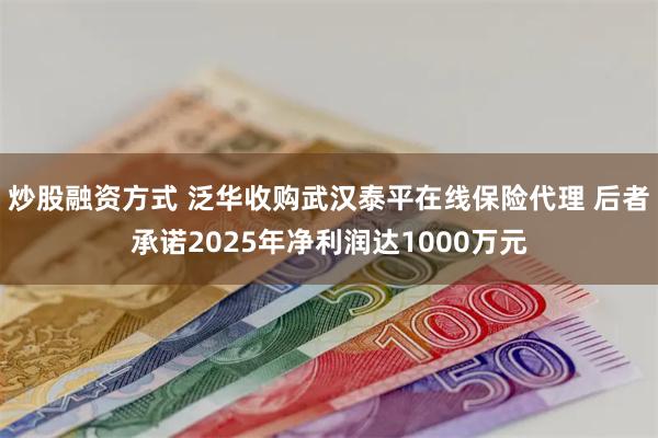 炒股融资方式 泛华收购武汉泰平在线保险代理 后者承诺2025年净利润达1000万元