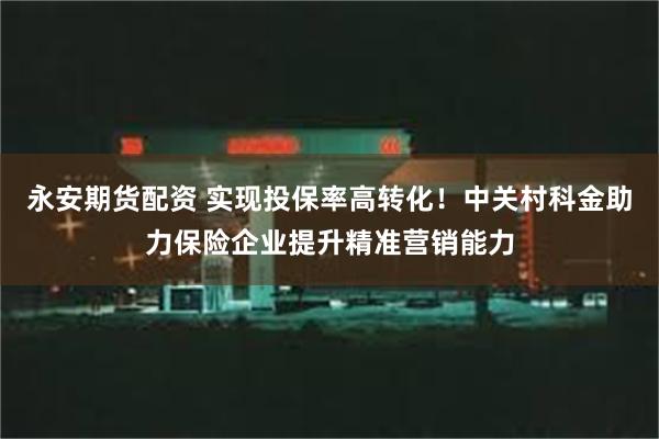 永安期货配资 实现投保率高转化！中关村科金助力保险企业提升精准营销能力