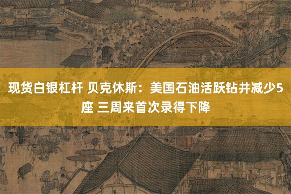 现货白银杠杆 贝克休斯：美国石油活跃钻井减少5座 三周来首次录得下降