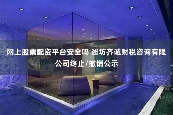 网上股票配资平台安全吗 潍坊齐诚财税咨询有限公司终止/撤销公示