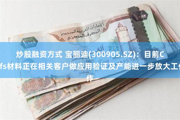 炒股融资方式 宝丽迪(300905.SZ)：目前Cofs材料正在相关客户做应用验证及产能进一步放大工作