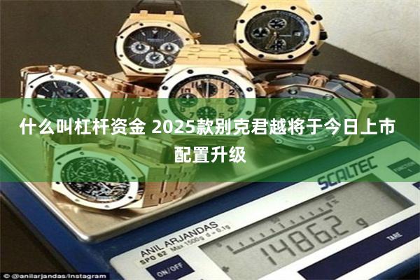 什么叫杠杆资金 2025款别克君越将于今日上市 配置升级