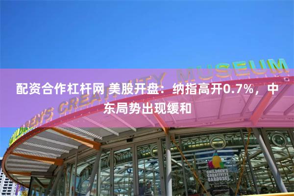 配资合作杠杆网 美股开盘：纳指高开0.7%，中东局势出现缓和