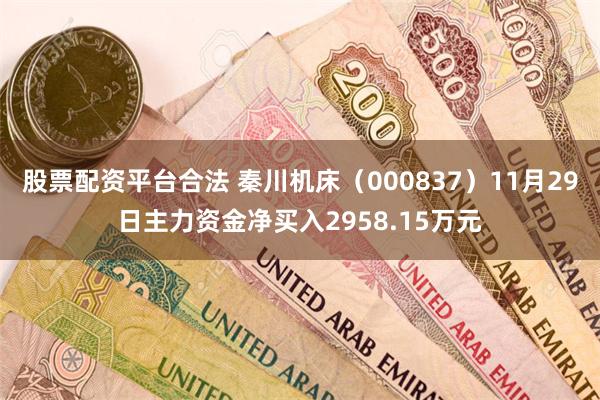 股票配资平台合法 秦川机床（000837）11月29日主力资金净买入2958.15万元