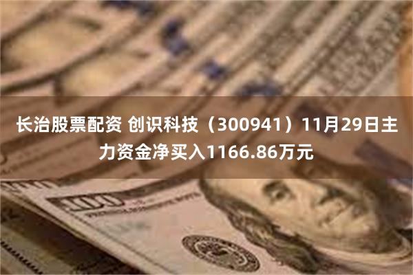 长治股票配资 创识科技（300941）11月29日主力资金净买入1166.86万元