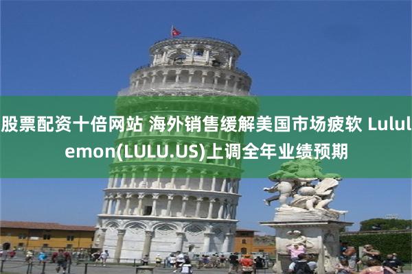 股票配资十倍网站 海外销售缓解美国市场疲软 Lululemon(LULU.US)上调全年业绩预期