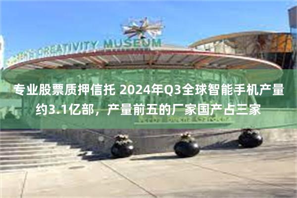 专业股票质押信托 2024年Q3全球智能手机产量约3.1亿部，产量前五的厂家国产占三家