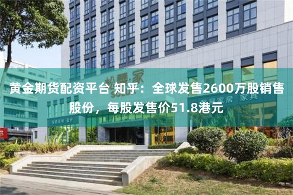 黄金期货配资平台 知乎：全球发售2600万股销售股份，每股发售价51.8港元