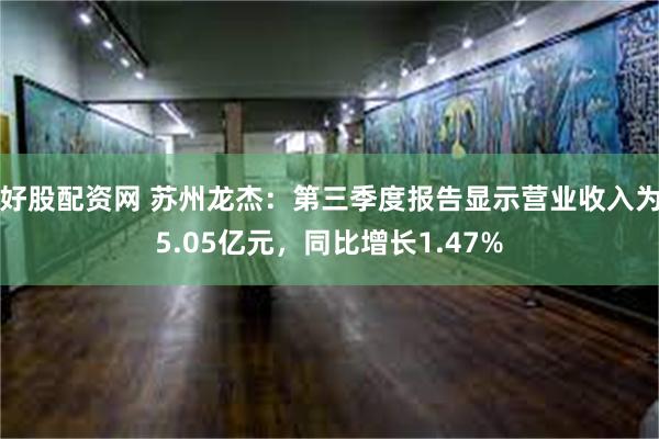 好股配资网 苏州龙杰：第三季度报告显示营业收入为5.05亿元，同比增长1.47%