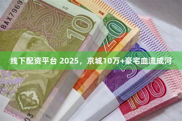 线下配资平台 2025，京城10万+豪宅血流成河