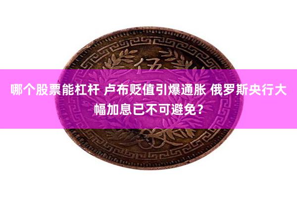 哪个股票能杠杆 卢布贬值引爆通胀 俄罗斯央行大幅加息已不可避免？