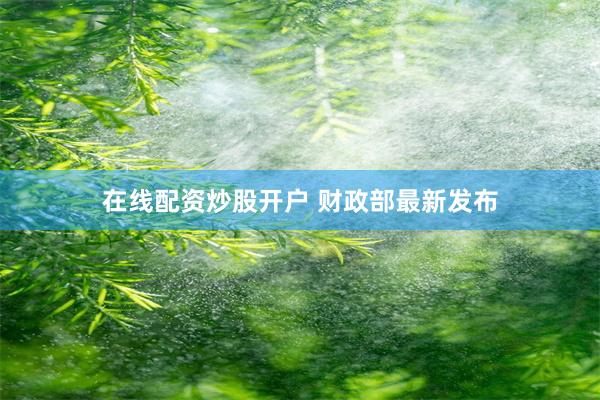 在线配资炒股开户 财政部最新发布