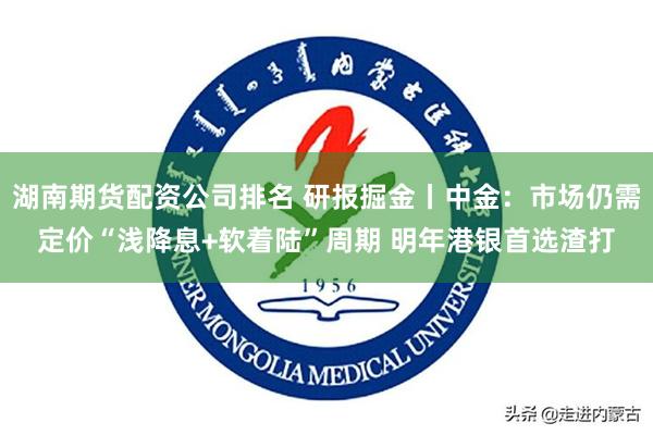 湖南期货配资公司排名 研报掘金丨中金：市场仍需定价“浅降息+软着陆”周期 明年港银首选渣打