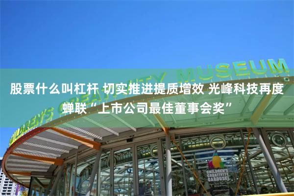 股票什么叫杠杆 切实推进提质增效 光峰科技再度蝉联“上市公司最佳董事会奖”